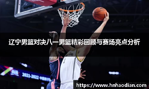 辽宁男篮对决八一男篮精彩回顾与赛场亮点分析